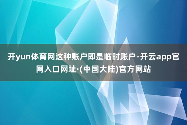 开yun体育网这种账户即是临时账户-开云app官网入口网址·(中国大陆)官方网站