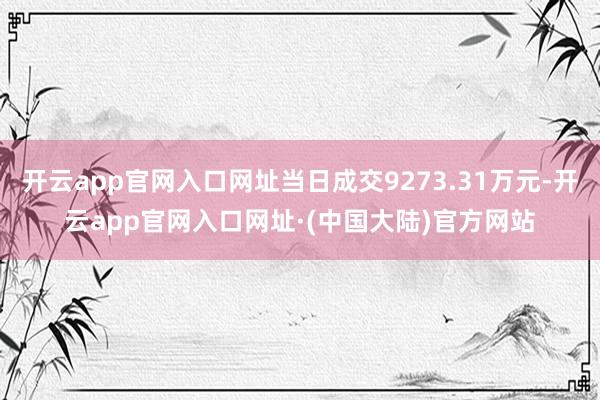 开云app官网入口网址当日成交9273.31万元-开云app官网入口网址·(中国大陆)官方网站