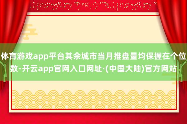 体育游戏app平台其余城市当月推盘量均保握在个位数-开云app官网入口网址·(中国大陆)官方网站
