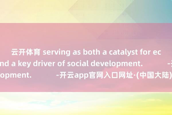 云开体育 serving as both a catalyst for economic growth and a key driver of social development.            -开云app官网入口网址·(中国大陆)官方网站