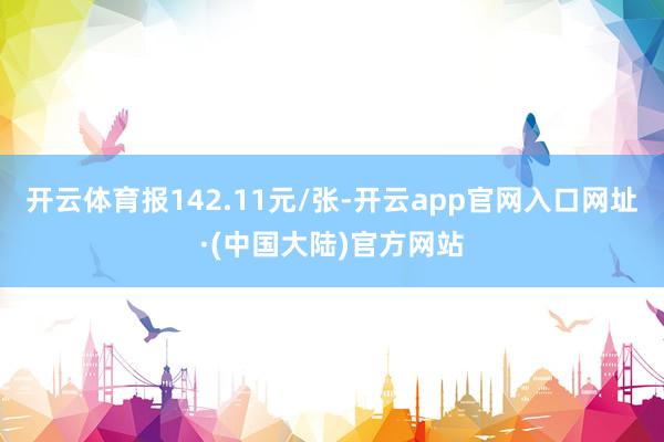 开云体育报142.11元/张-开云app官网入口网址·(中国大陆)官方网站