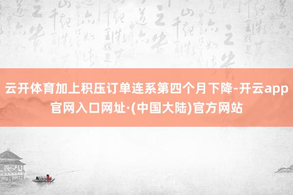 云开体育加上积压订单连系第四个月下降-开云app官网入口网址·(中国大陆)官方网站
