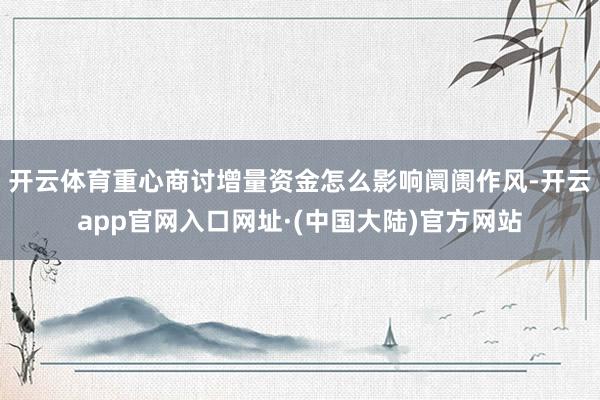 开云体育重心商讨增量资金怎么影响阛阓作风-开云app官网入口网址·(中国大陆)官方网站