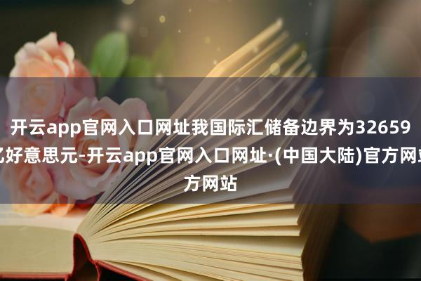 开云app官网入口网址我国际汇储备边界为32659亿好意思元-开云app官网入口网址·(中国大陆)官方网站