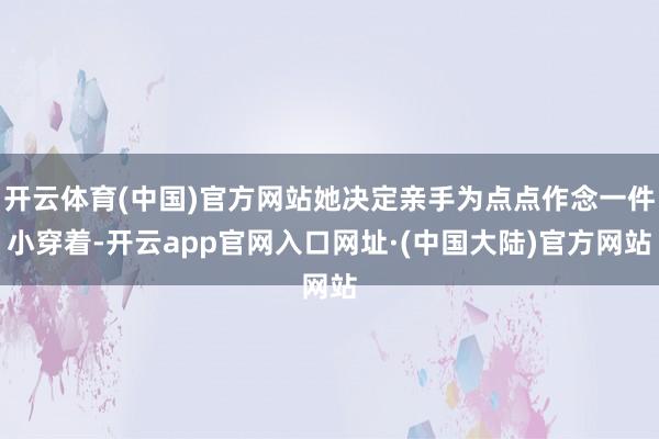 开云体育(中国)官方网站她决定亲手为点点作念一件小穿着-开云app官网入口网址·(中国大陆)官方网站