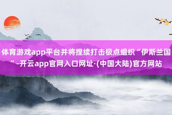 体育游戏app平台并将捏续打击极点组织“伊斯兰国”-开云app官网入口网址·(中国大陆)官方网站