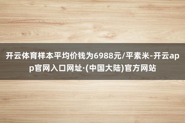 开云体育样本平均价钱为6988元/平素米-开云app官网入口网址·(中国大陆)官方网站