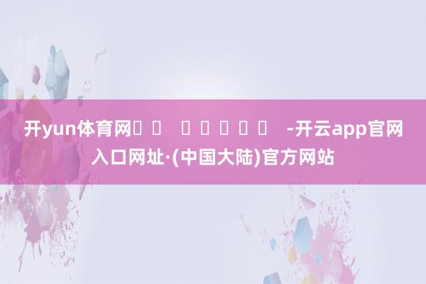 开yun体育网		  					  -开云app官网入口网址·(中国大陆)官方网站