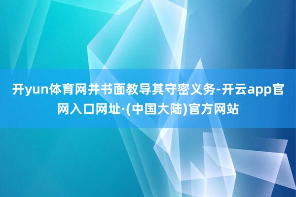开yun体育网并书面教导其守密义务-开云app官网入口网址·(中国大陆)官方网站