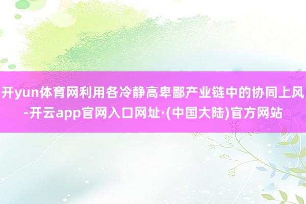 开yun体育网利用各冷静高卑鄙产业链中的协同上风-开云app官网入口网址·(中国大陆)官方网站