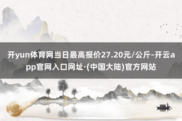 开yun体育网当日最高报价27.20元/公斤-开云app官网入口网址·(中国大陆)官方网站