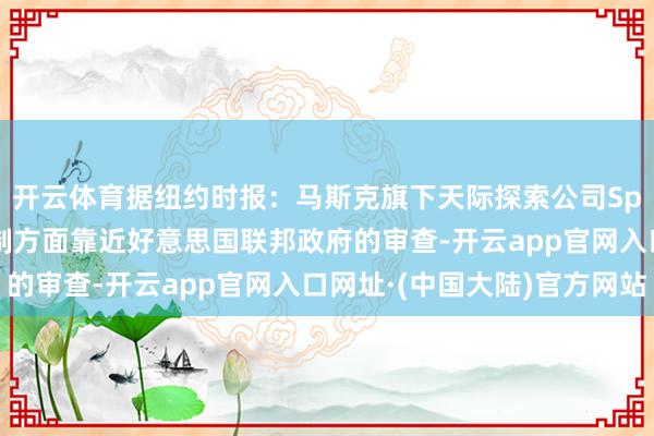 开云体育据纽约时报：马斯克旗下天际探索公司SpaceX在安全通报轨制方面靠近好意思国联邦政府的审查-开云app官网入口网址·(中国大陆)官方网站